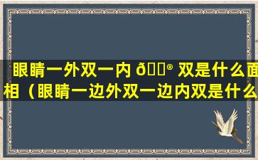 眼睛一外双一内 💮 双是什么面相（眼睛一边外双一边内双是什么情况）